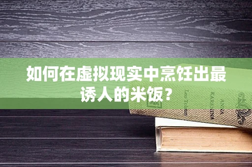 如何在虚拟现实中烹饪出最诱人的米饭？