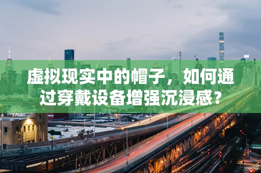 虚拟现实中的帽子，如何通过穿戴设备增强沉浸感？