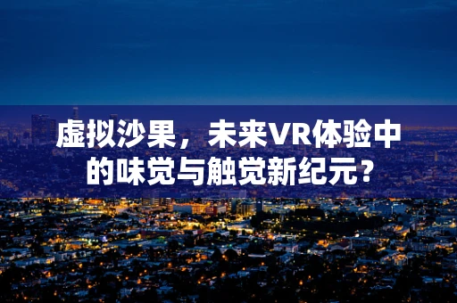 虚拟沙果，未来VR体验中的味觉与触觉新纪元？