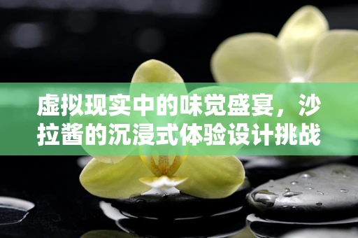 虚拟现实中的味觉盛宴，沙拉酱的沉浸式体验设计挑战