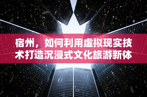 宿州，如何利用虚拟现实技术打造沉浸式文化旅游新体验？