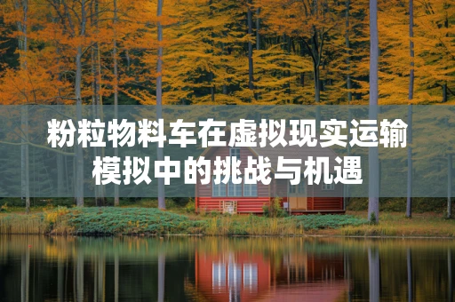 粉粒物料车在虚拟现实运输模拟中的挑战与机遇