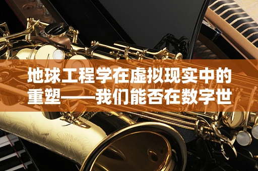 地球工程学在虚拟现实中的重塑——我们能否在数字世界中建造一个新地球？