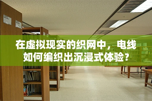 在虚拟现实的织网中，电线如何编织出沉浸式体验？