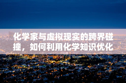 化学家与虚拟现实的跨界碰撞，如何利用化学知识优化VR体验？