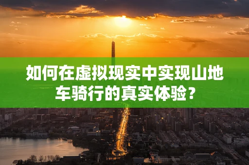 如何在虚拟现实中实现山地车骑行的真实体验？