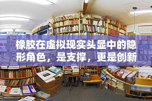 橡胶在虚拟现实头显中的隐形角色，是支撑，更是创新的关键？