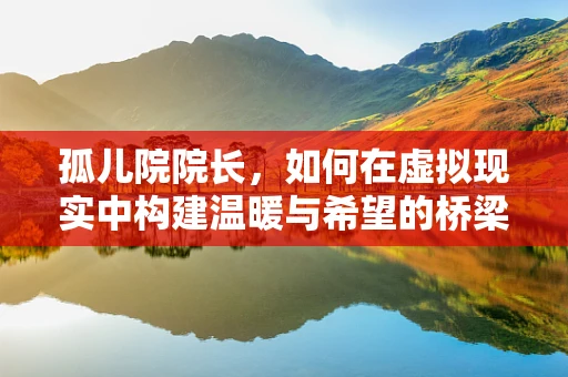 孤儿院院长，如何在虚拟现实中构建温暖与希望的桥梁？