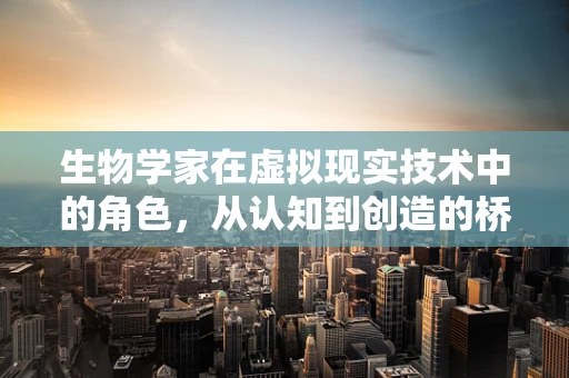 生物学家在虚拟现实技术中的角色，从认知到创造的桥梁