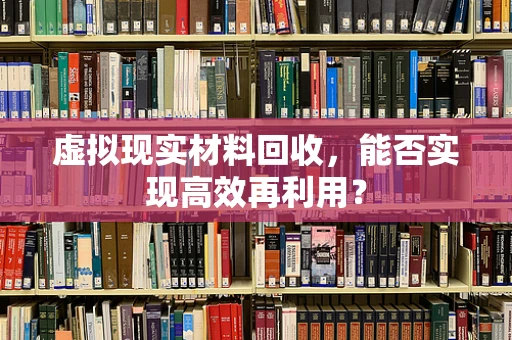 虚拟现实材料回收，能否实现高效再利用？
