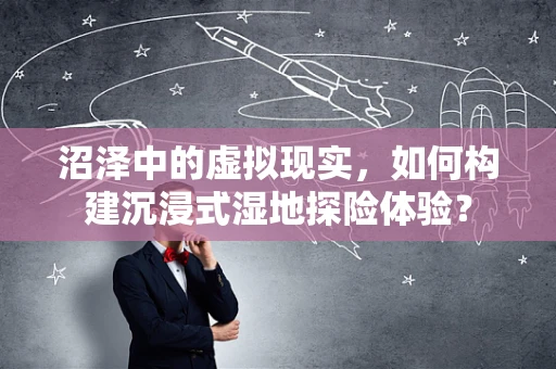 沼泽中的虚拟现实，如何构建沉浸式湿地探险体验？