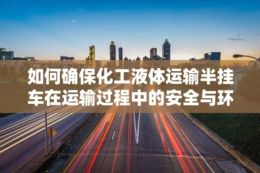 如何确保化工液体运输半挂车在运输过程中的安全与环保？