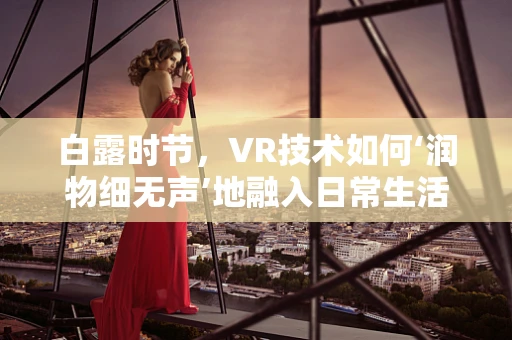 白露时节，VR技术如何‘润物细无声’地融入日常生活？