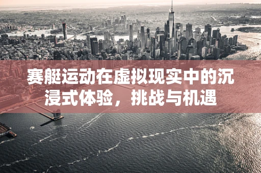 赛艇运动在虚拟现实中的沉浸式体验，挑战与机遇