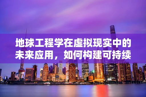 地球工程学在虚拟现实中的未来应用，如何构建可持续的虚拟地球？