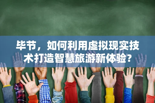 毕节，如何利用虚拟现实技术打造智慧旅游新体验？