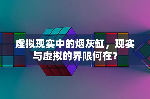 虚拟现实中的烟灰缸，现实与虚拟的界限何在？