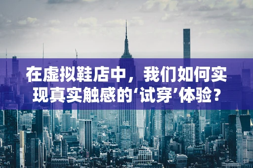 在虚拟鞋店中，我们如何实现真实触感的‘试穿’体验？