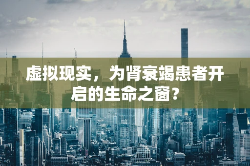 虚拟现实，为肾衰竭患者开启的生命之窗？