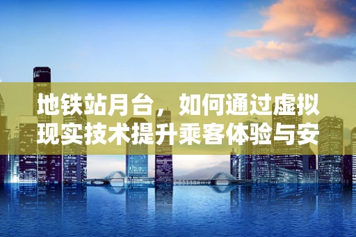 地铁站月台，如何通过虚拟现实技术提升乘客体验与安全？