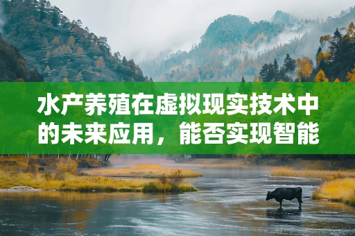 水产养殖在虚拟现实技术中的未来应用，能否实现智能化的‘鱼塘管理’？