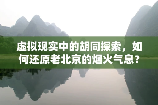 虚拟现实中的胡同探索，如何还原老北京的烟火气息？