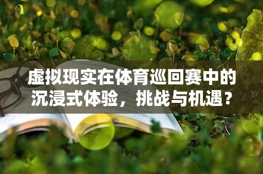 虚拟现实在体育巡回赛中的沉浸式体验，挑战与机遇？