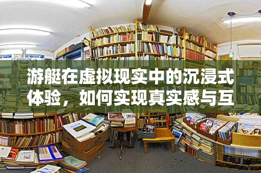 游艇在虚拟现实中的沉浸式体验，如何实现真实感与互动性的完美融合？