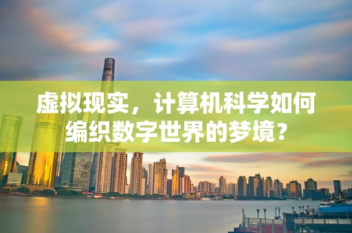 虚拟现实，计算机科学如何编织数字世界的梦境？