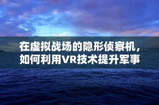 在虚拟战场的隐形侦察机，如何利用VR技术提升军事侦察效率？
