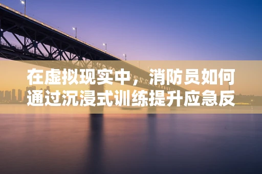 在虚拟现实中，消防员如何通过沉浸式训练提升应急反应能力？