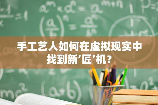 手工艺人如何在虚拟现实中找到新‘匠’机？