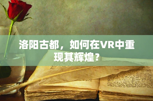 洛阳古都，如何在VR中重现其辉煌？