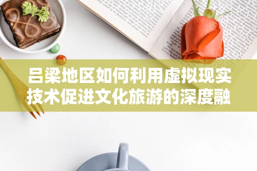 吕梁地区如何利用虚拟现实技术促进文化旅游的深度融合？