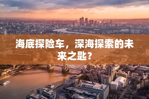海底探险车，深海探索的未来之匙？