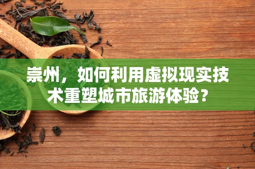 崇州，如何利用虚拟现实技术重塑城市旅游体验？