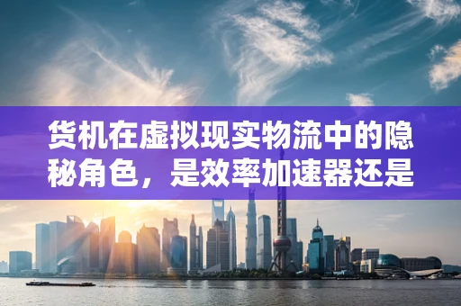 货机在虚拟现实物流中的隐秘角色，是效率加速器还是数据黑洞？