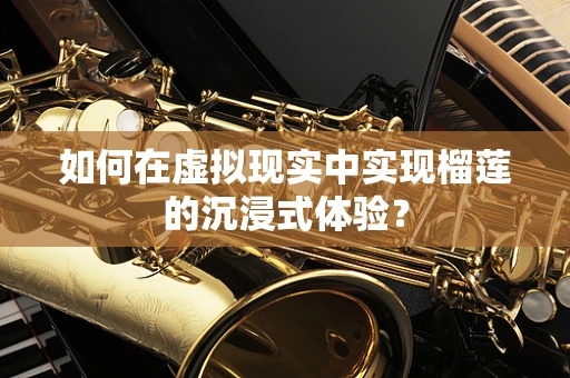 如何在虚拟现实中实现榴莲的沉浸式体验？