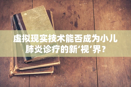 虚拟现实技术能否成为小儿肺炎诊疗的新‘视’界？