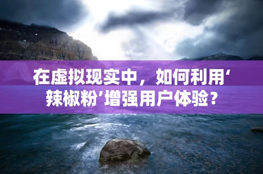 在虚拟现实中，如何利用‘辣椒粉’增强用户体验？