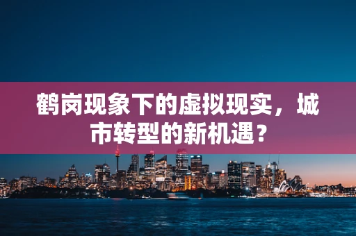 鹤岗现象下的虚拟现实，城市转型的新机遇？