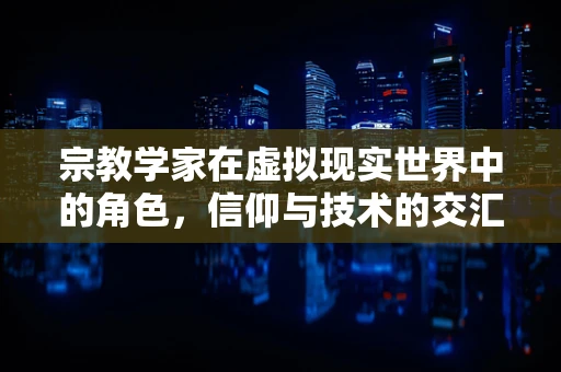 宗教学家在虚拟现实世界中的角色，信仰与技术的交汇点？