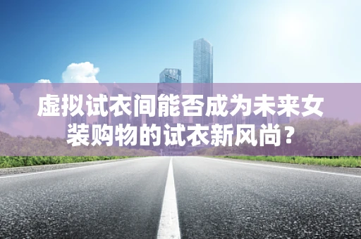 虚拟试衣间能否成为未来女装购物的试衣新风尚？