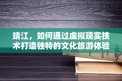 靖江，如何通过虚拟现实技术打造独特的文化旅游体验？