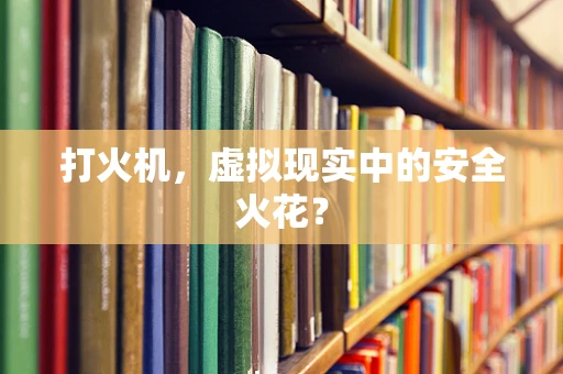 打火机，虚拟现实中的安全火花？