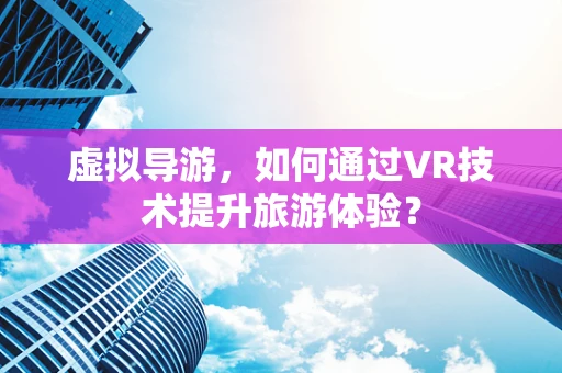 虚拟导游，如何通过VR技术提升旅游体验？