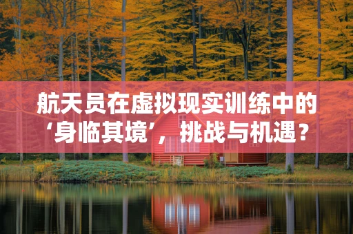 航天员在虚拟现实训练中的‘身临其境’，挑战与机遇？