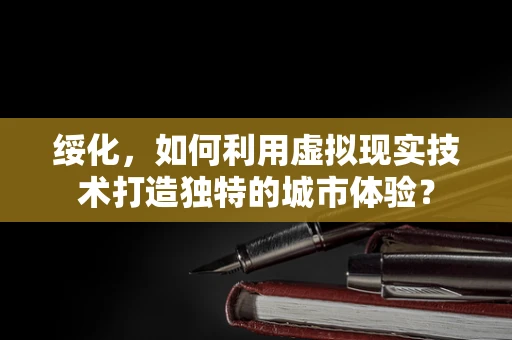 绥化，如何利用虚拟现实技术打造独特的城市体验？