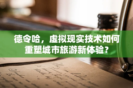 德令哈，虚拟现实技术如何重塑城市旅游新体验？
