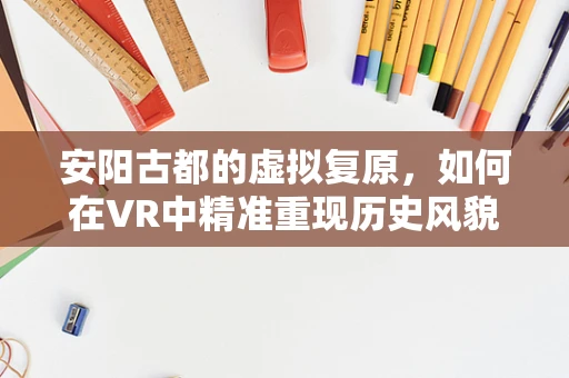安阳古都的虚拟复原，如何在VR中精准重现历史风貌？